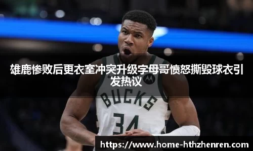 雄鹿惨败后更衣室冲突升级字母哥愤怒撕毁球衣引发热议